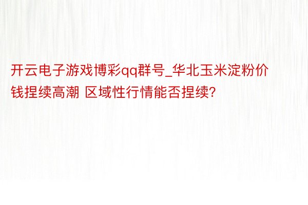 开云电子游戏博彩qq群号_华北玉米淀粉价钱捏续高潮 区域性行情能否捏续？