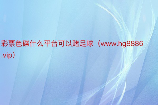 彩票色碟什么平台可以赌足球（www.hg8886.vip）