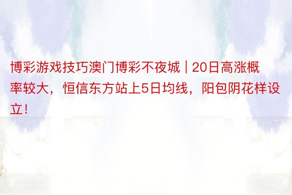 博彩游戏技巧澳门博彩不夜城 | 20日高涨概率较大，恒信东方站上5日均线，阳包阴花样设立！