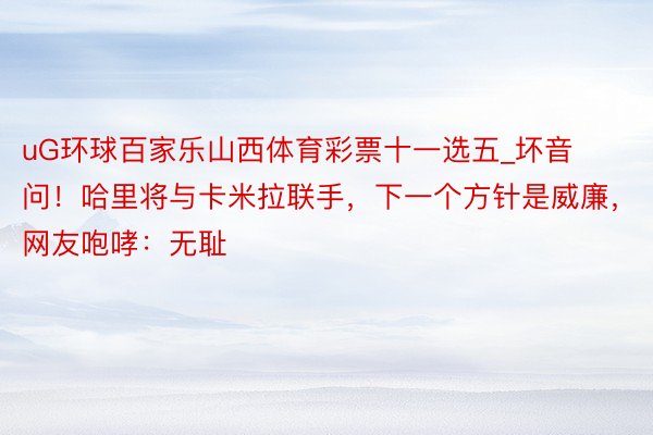 uG环球百家乐山西体育彩票十一选五_坏音问！哈里将与卡米拉联手，下一个方针是威廉，网友咆哮：无耻