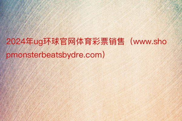 2024年ug环球官网体育彩票销售（www.shopmonsterbeatsbydre.com）