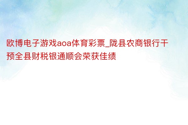 欧博电子游戏aoa体育彩票_陇县农商银行干预全县财税银通顺会荣获佳绩