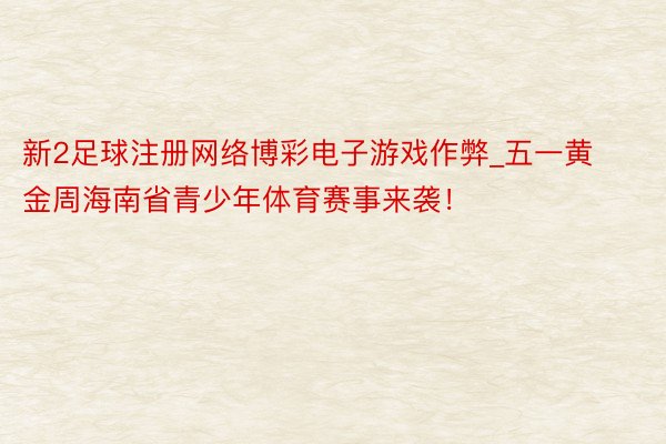 新2足球注册网络博彩电子游戏作弊_五一黄金周海南省青少年体育赛事来袭！