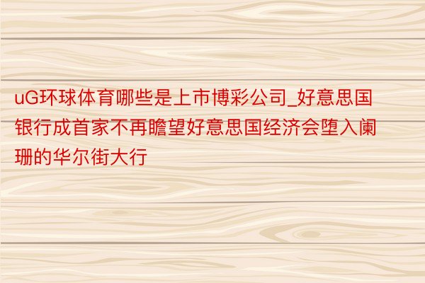 uG环球体育哪些是上市博彩公司_好意思国银行成首家不再瞻望好意思国经济会堕入阑珊的华尔街大行