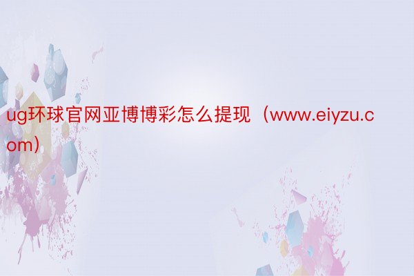 ug环球官网亚博博彩怎么提现（www.eiyzu.com）