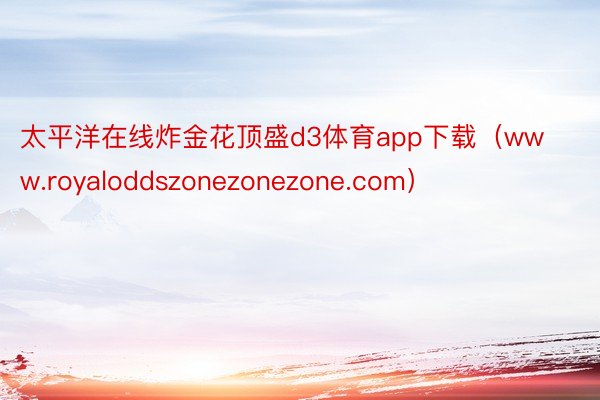 太平洋在线炸金花顶盛d3体育app下载（www.royaloddszonezonezone.com）