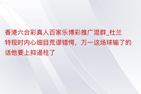 香港六合彩真人百家乐博彩推广混群_杜兰特现时内心细目荒谬错愕，万一这场球输了的话他要上抑遏柱了