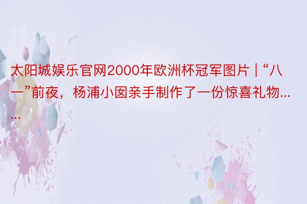 太阳城娱乐官网2000年欧洲杯冠军图片 | “八一”前夜，杨浦小囡亲手制作了一份惊喜礼物......