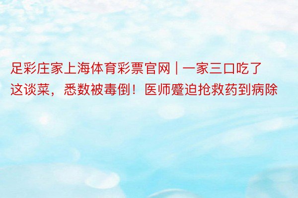 足彩庄家上海体育彩票官网 | 一家三口吃了这谈菜，悉数被毒倒！医师蹙迫抢救药到病除