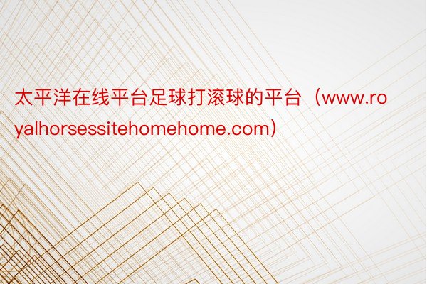 太平洋在线平台足球打滚球的平台（www.royalhorsessitehomehome.com）