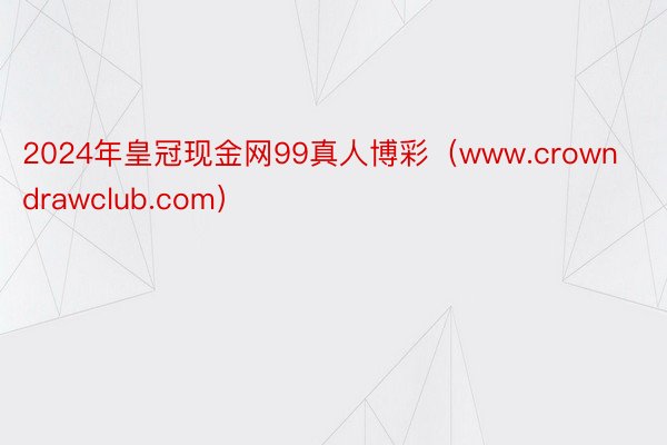 2024年皇冠现金网99真人博彩（www.crowndrawclub.com）