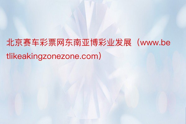 北京赛车彩票网东南亚博彩业发展（www.betlikeakingzonezone.com）