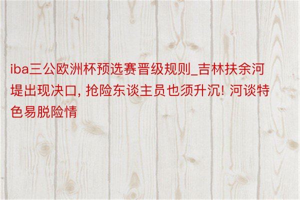 iba三公欧洲杯预选赛晋级规则_吉林扶余河堤出现决口， 抢险东谈主员也须升沉! 河谈特色易脱险情