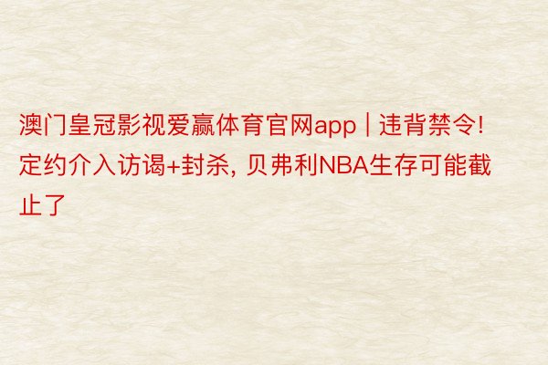 澳门皇冠影视爱赢体育官网app | 违背禁令! 定约介入访谒+封杀, 贝弗利NBA生存可能截止了