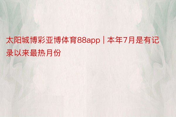 太阳城博彩亚博体育88app | 本年7月是有记录以来最热月份