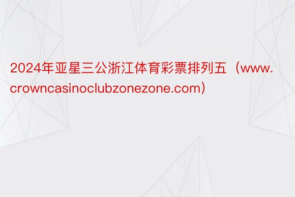 2024年亚星三公浙江体育彩票排列五（www.crowncasinoclubzonezone.com）