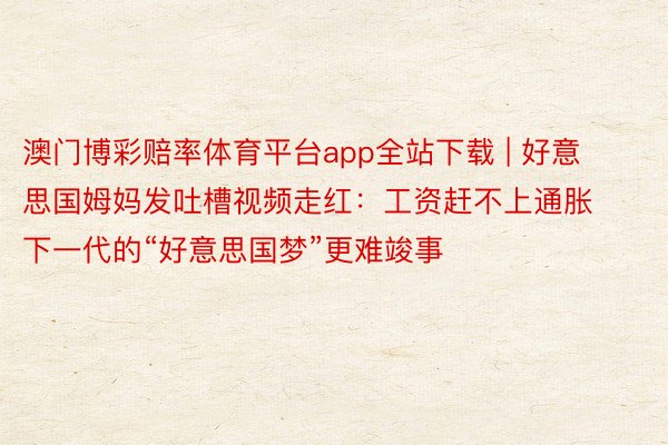 澳门博彩赔率体育平台app全站下载 | 好意思国姆妈发吐槽视频走红：工资赶不上通胀 下一代的“好意思国梦”更难竣事