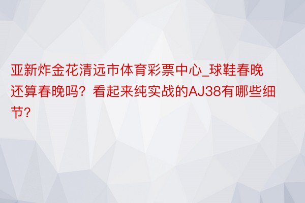 亚新炸金花清远市体育彩票中心_球鞋春晚还算春晚吗？看起来纯实战的AJ38有哪些细节？