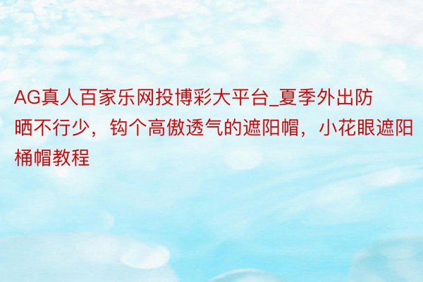 AG真人百家乐网投博彩大平台_夏季外出防晒不行少,钩个高傲透气的遮阳帽,小花眼遮阳桶帽教程