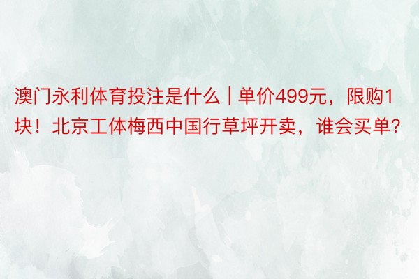 澳门永利体育投注是什么 | 单价499元，限购1块！北京工体梅西中国行草坪开卖，谁会买单？