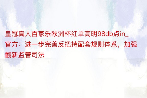 皇冠真人百家乐欧洲杯红单高明98db点in_官方：进一步完善反把持配套规则体系，加强翻新监管司法