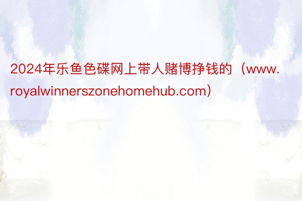 2024年乐鱼色碟网上带人赌博挣钱的（www.royalwinnerszonehomehub.com）