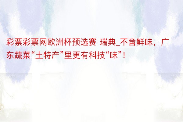 彩票彩票网欧洲杯预选赛 瑞典_不啻鲜味，广东蔬菜“土特产”里更有科技“味”！