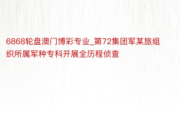 6868轮盘澳门博彩专业_第72集团军某旅组织所属军种专科开展全历程侦查