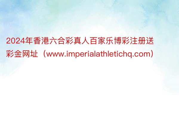 2024年香港六合彩真人百家乐博彩注册送彩金网址（www.imperialathletichq.com）