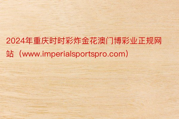 2024年重庆时时彩炸金花澳门博彩业正规网站（www.imperialsportspro.com）
