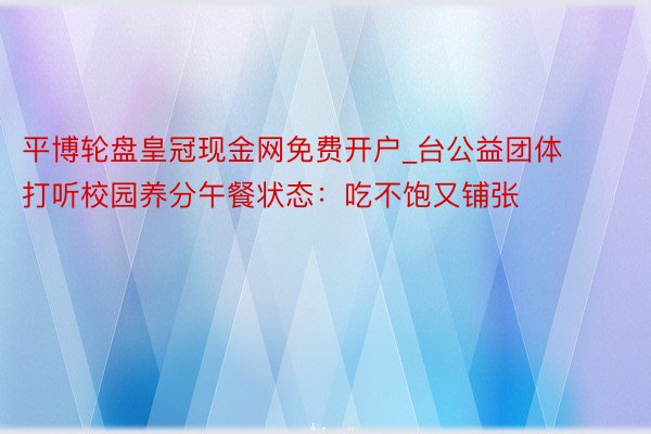 平博轮盘皇冠现金网免费开户_台公益团体打听校园养分午餐状态：吃不饱又铺张
