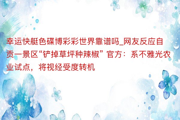 幸运快艇色碟博彩彩世界靠谱吗_网友反应自贡一景区“铲掉草坪种辣椒” 官方：系不雅光农业试点，将视经受度转机