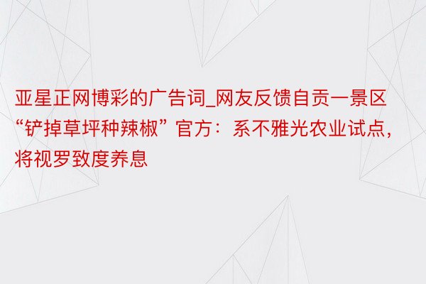 亚星正网博彩的广告词_网友反馈自贡一景区“铲掉草坪种辣椒” 官方：系不雅光农业试点，将视罗致度养息