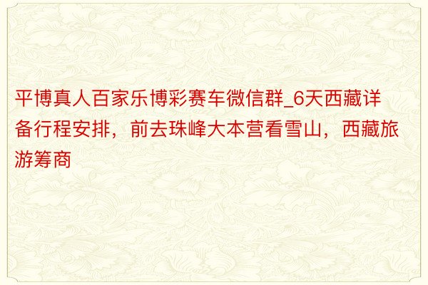 平博真人百家乐博彩赛车微信群_6天西藏详备行程安排，前去珠峰大本营看雪山，西藏旅游筹商