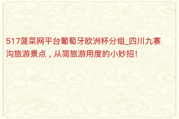 517菠菜网平台葡萄牙欧洲杯分组_四川九寨沟旅游景点 , 从简旅游用度的小妙招！
