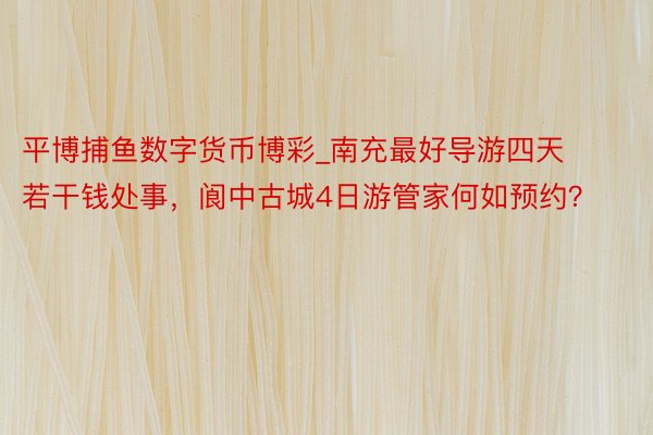 平博捕鱼数字货币博彩_南充最好导游四天若干钱处事，阆中古城4日游管家何如预约？