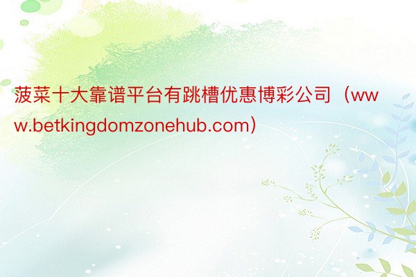 菠菜十大靠谱平台有跳槽优惠博彩公司（www.betkingdomzonehub.com）