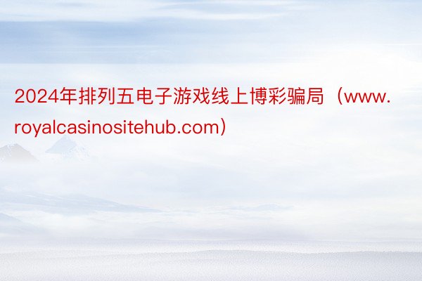 2024年排列五电子游戏线上博彩骗局（www.royalcasinositehub.com）