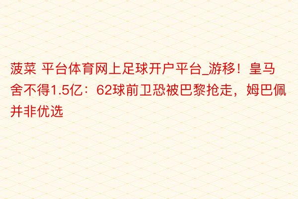 菠菜 平台体育网上足球开户平台_游移！皇马舍不得1.5亿：62球前卫恐被巴黎抢走，姆巴佩并非优选