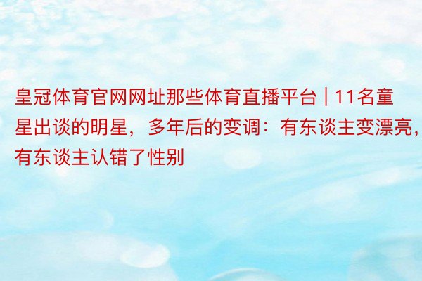 皇冠体育官网网址那些体育直播平台 | 11名童星出谈的明星，多年后的变调：有东谈主变漂亮，有东谈主认错了性别