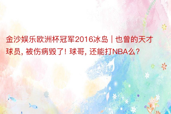 金沙娱乐欧洲杯冠军2016冰岛 | 也曾的天才球员, 被伤病毁了! 球哥, 还能打NBA么?