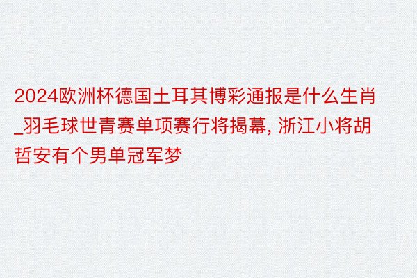 2024欧洲杯德国土耳其博彩通报是什么生肖_羽毛球世青赛单项赛行将揭幕, 浙江小将胡哲安有个男单冠军梦