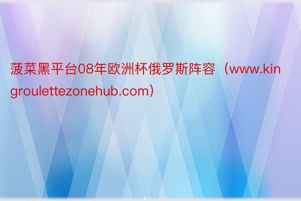 菠菜黑平台08年欧洲杯俄罗斯阵容（www.kingroulettezonehub.com）