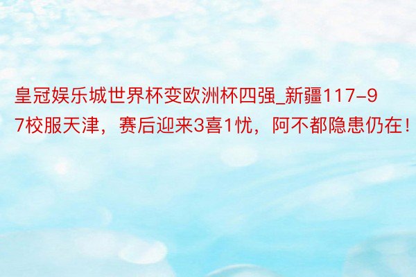 皇冠娱乐城世界杯变欧洲杯四强_新疆117-97校服天津，赛后迎来3喜1忧，阿不都隐患仍在！