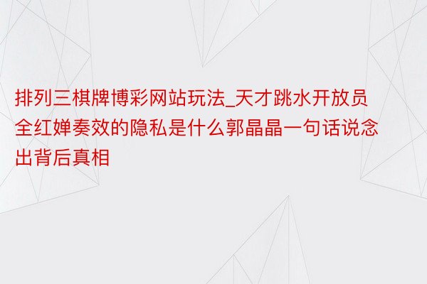 排列三棋牌博彩网站玩法_天才跳水开放员全红婵奏效的隐私是什么郭晶晶一句话说念出背后真相