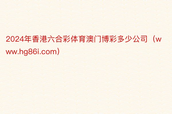 2024年香港六合彩体育澳门博彩多少公司（www.hg86i.com）