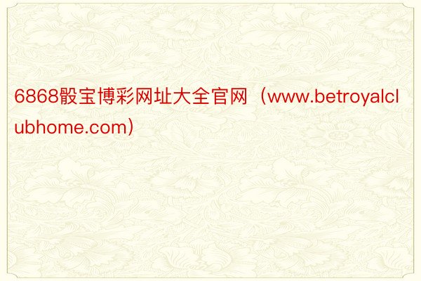6868骰宝博彩网址大全官网（www.betroyalclubhome.com）
