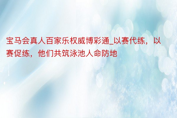 宝马会真人百家乐权威博彩通_以赛代练，以赛促练，他们共筑泳池人命防地