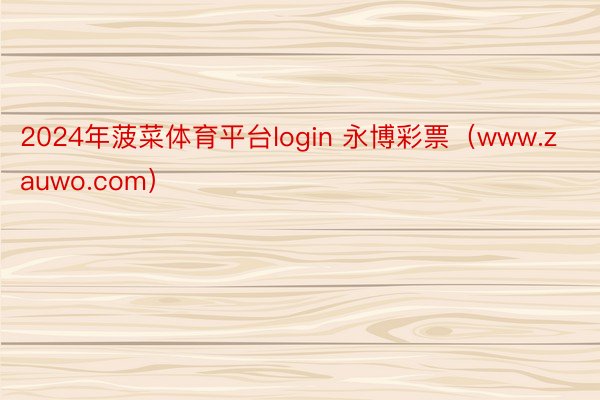 2024年菠菜体育平台login 永博彩票（www.zauwo.com）