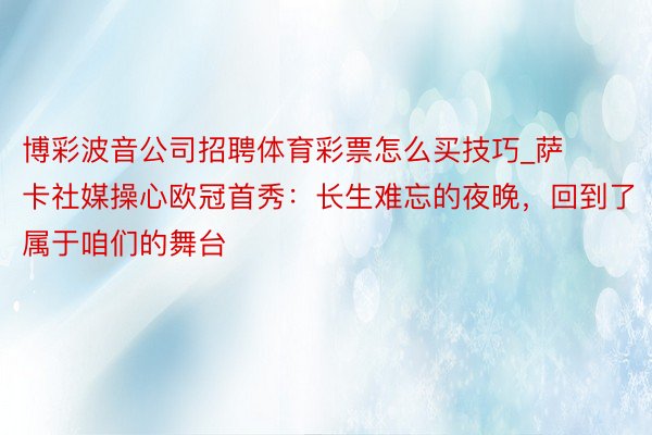 博彩波音公司招聘体育彩票怎么买技巧_萨卡社媒操心欧冠首秀：长生难忘的夜晚，回到了属于咱们的舞台